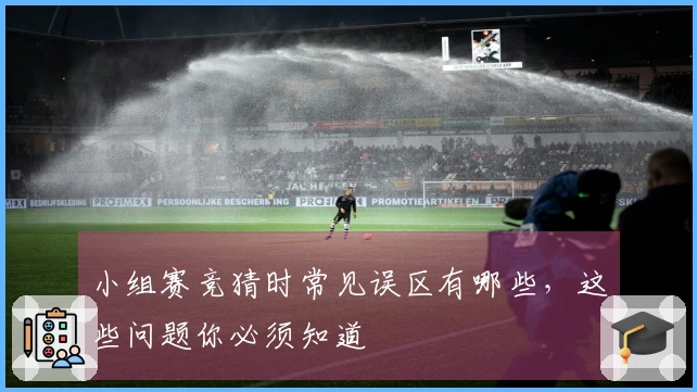 小组赛竞猜时常见误区有哪些,这些问题你必须知道