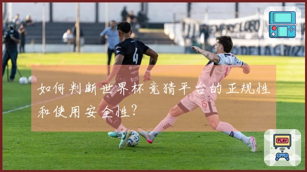 如何判断世界杯竞猜平台的正规性和使用安全性？