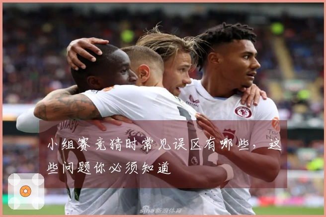 小组赛竞猜时常见误区有哪些，这些问题你必须知道