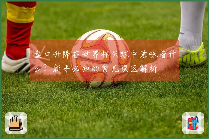 盘口升降在世界杯买球中意味着什么？新手必知的常见误区解析