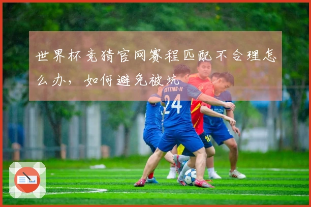 世界杯竞猜官网赛程匹配不合理怎么办，如何避免被坑
