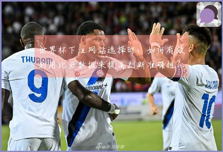 世界杯下注网站选择时，如何有效利用比分数据来提高判断准确性？